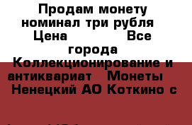 Продам монету номинал три рубля › Цена ­ 10 000 - Все города Коллекционирование и антиквариат » Монеты   . Ненецкий АО,Коткино с.